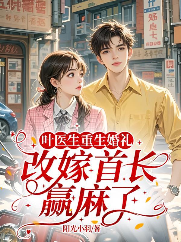 叶医生重生婚礼,改嫁首长赢麻了