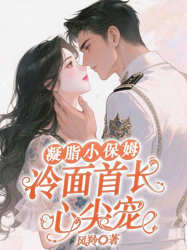 凝脂小保姆，冷面首长心尖宠